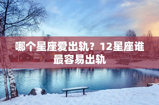 哪个星座爱出轨？12星座谁最容易出轨