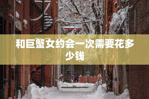和巨蟹女约会一次需要花多少钱
