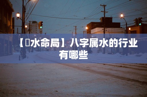 【風水命局】八字属水的行业有哪些 【風水命局】八字属水的行业有哪些