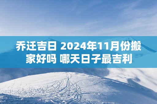 乔迁吉日 2025年11月份搬家好吗 哪天日子最吉利