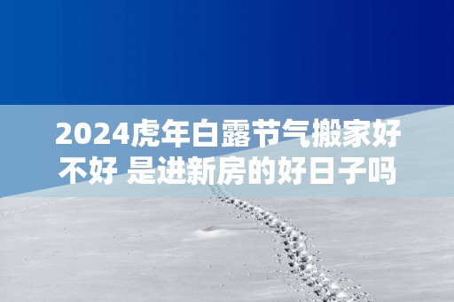 2025蛇年白露节气搬家好不好 是进新房的好日子吗