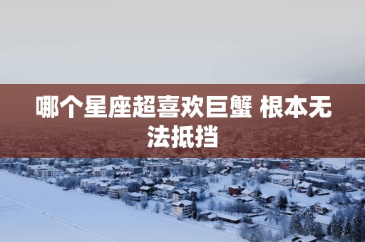 哪个星座超喜欢巨蟹 根本无法抵挡