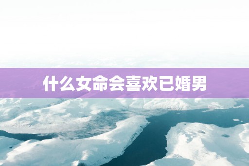 什么女命会喜欢已婚男