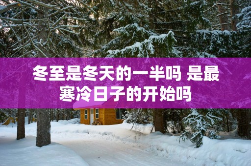 冬至是冬天的一半吗 是最寒冷日子的开始吗
