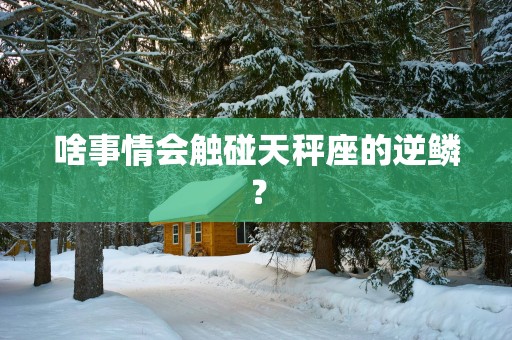 啥事情会触碰天秤座的逆鳞？
