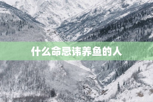 什么命忌讳养鱼的人