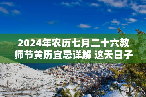 2025年农历七月二十六教师节黄历宜忌详解 这天日子好不好