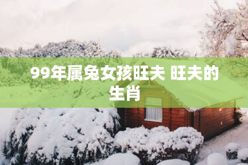 99年属兔女孩旺夫 旺夫的生肖