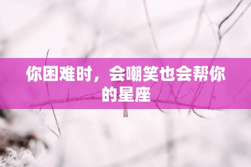 你困难时，会嘲笑也会帮你的星座