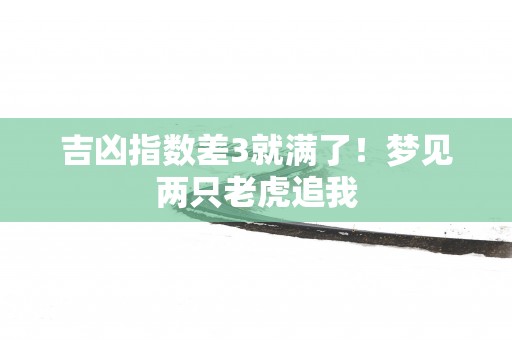 吉凶指数差3就满了！梦见两只老虎追我