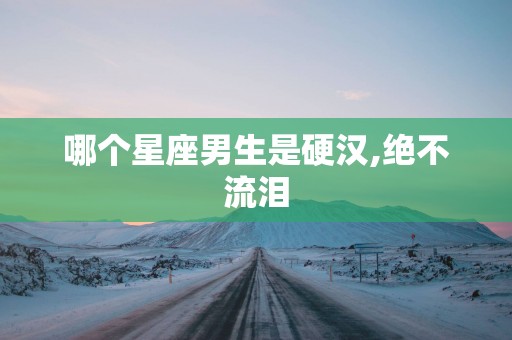 哪个星座男生是硬汉,绝不流泪