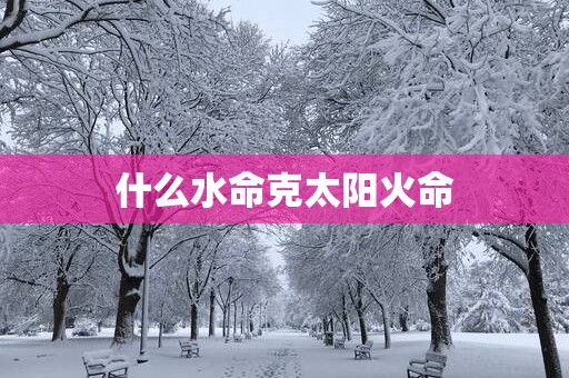 什么水命克太阳火命
