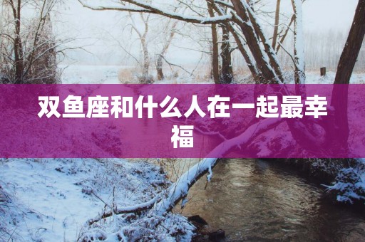 双鱼座和什么人在一起最幸福