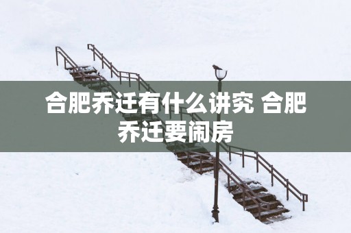 合肥乔迁有什么讲究 合肥乔迁要闹房
