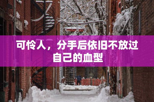 可怜人，分手后依旧不放过自己的血型