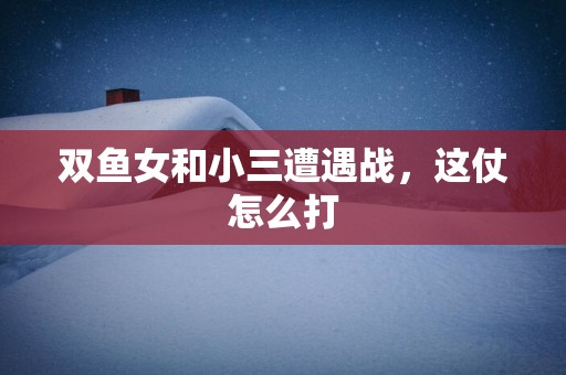双鱼女和小三遭遇战，这仗怎么打