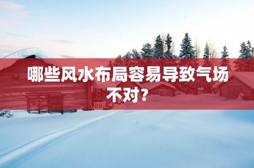 哪些风水布局容易导致气场不对？