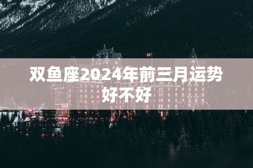 双鱼座2025年前三月运势好不好