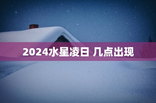 2024水星凌日 几点出现