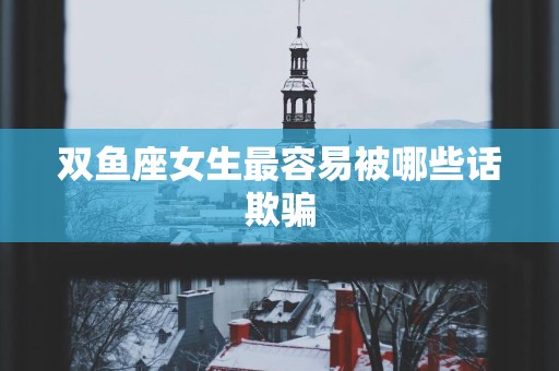 双鱼座女生最容易被哪些话欺骗