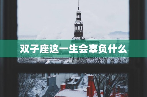 双子座这一生会辜负什么