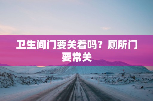 卫生间门要关着吗？厕所门要常关