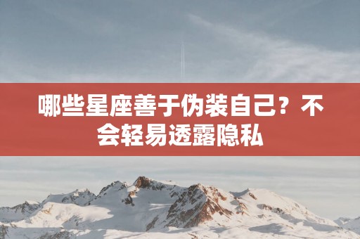 哪些星座善于伪装自己？不会轻易透露隐私
