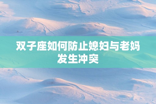 双子座如何防止媳妇与老妈发生冲突