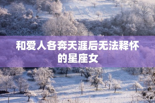 和爱人各奔天涯后无法释怀的星座女