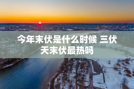 今年末伏是什么时候 三伏天末伏最热吗