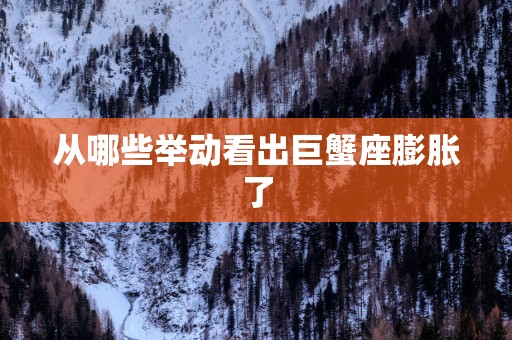 从哪些举动看出巨蟹座膨胀了
