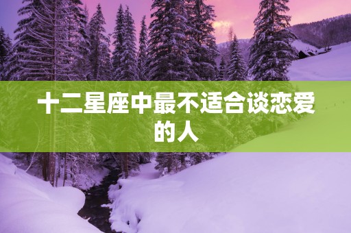 十二星座中最不适合谈恋爱的人