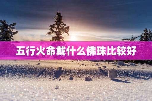 五行火命戴什么佛珠比较好