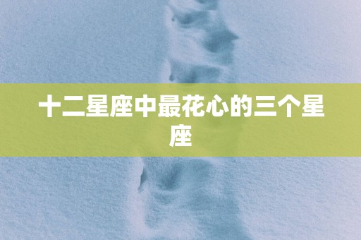 十二星座中最花心的三个星座 十二星座中最花心的三个星座