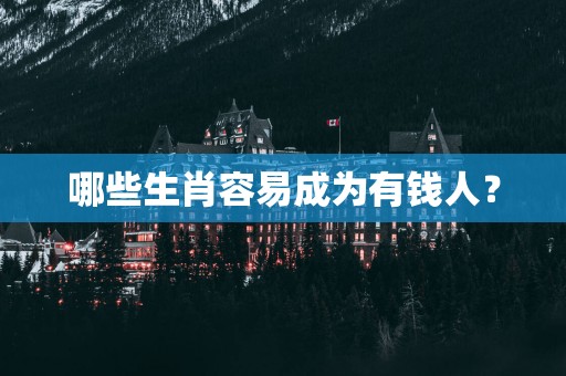 哪些生肖容易成为有钱人？