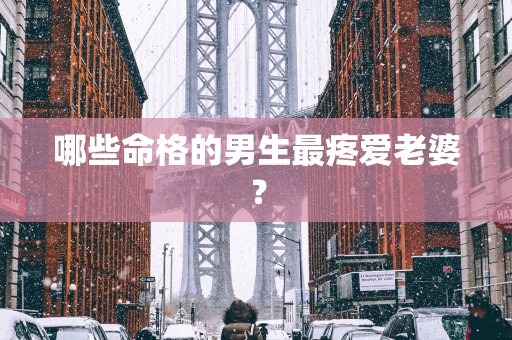 哪些命格的男生最疼爱老婆？