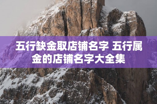 五行缺金取店铺名字 五行属金的店铺名字大全集