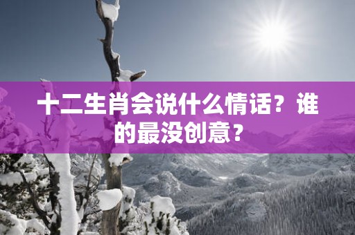 十二生肖会说什么情话？谁的最没创意？