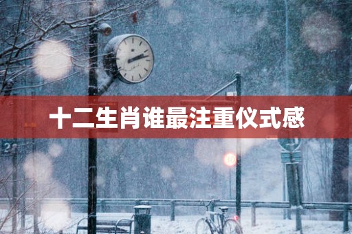 十二生肖谁最注重仪式感
