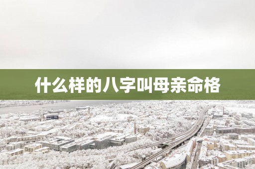 什么样的八字叫母亲命格 什么样的八字叫母亲命格