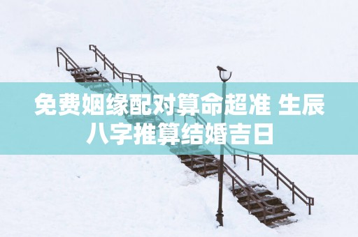免费姻缘配对算命超准 生辰八字推算结婚吉日