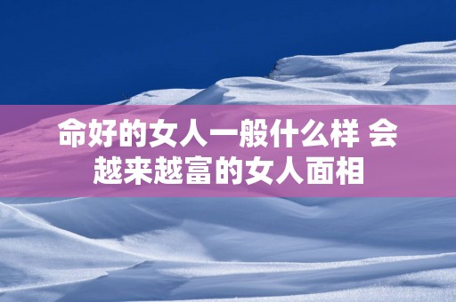命好的女人一般什么样 会越来越富的女人面相