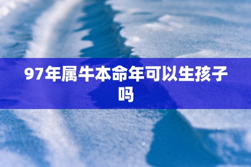 97年属牛本命年可以生孩子吗