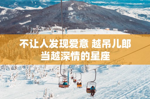 不让人发现爱意 越吊儿郎当越深情的星座