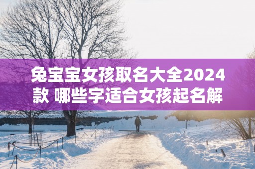兔宝宝女孩取名大全2025款 哪些字适合女孩起名解析