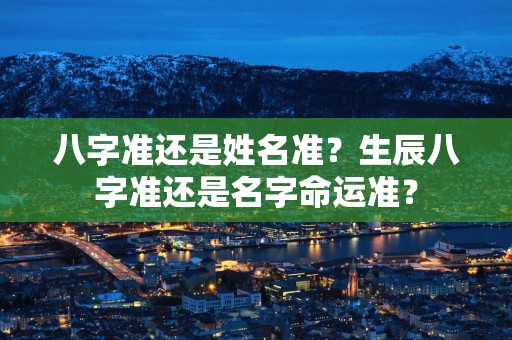 八字准还是姓名准？生辰八字准还是名字命运准？