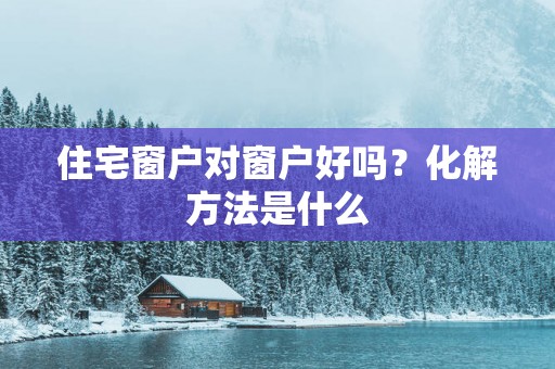 住宅窗户对窗户好吗？化解方法是什么