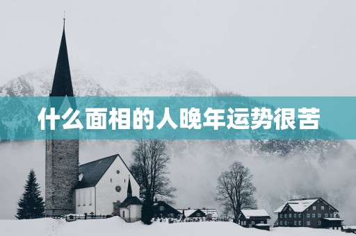 什么面相的人晚年运势很苦 什么面相的人晚年运势很苦
