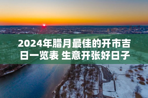 2025年腊月最佳的开市吉日一览表 生意开张好日子