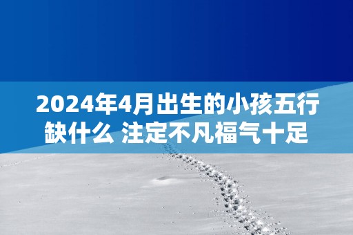 2025年4月出生的小孩五行缺什么 注定不凡福气十足